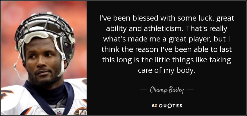 I've been blessed with some luck, great ability and athleticism. That's really what's made me a great player, but I think the reason I've been able to last this long is the little things like taking care of my body. - Champ Bailey