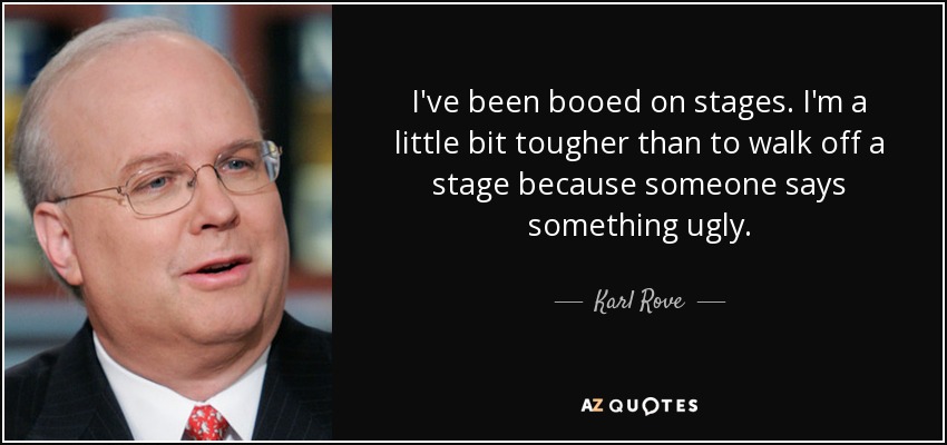 I've been booed on stages. I'm a little bit tougher than to walk off a stage because someone says something ugly. - Karl Rove