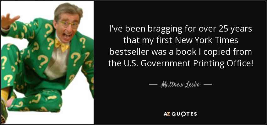 I've been bragging for over 25 years that my first New York Times bestseller was a book I copied from the U.S. Government Printing Office! - Matthew Lesko