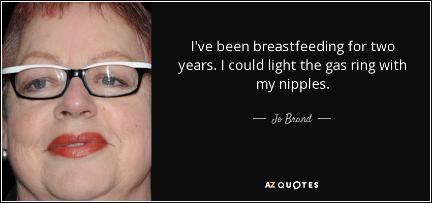 I've been breastfeeding for two years. I could light the gas ring with my nipples. - Jo Brand
