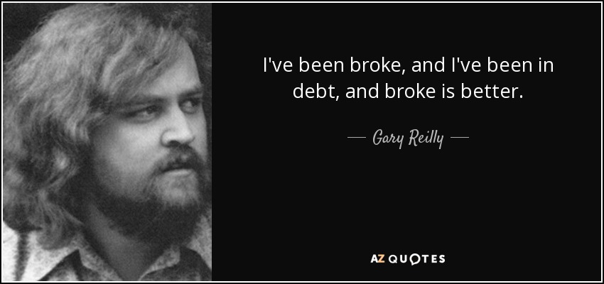 I've been broke, and I've been in debt, and broke is better. - Gary Reilly