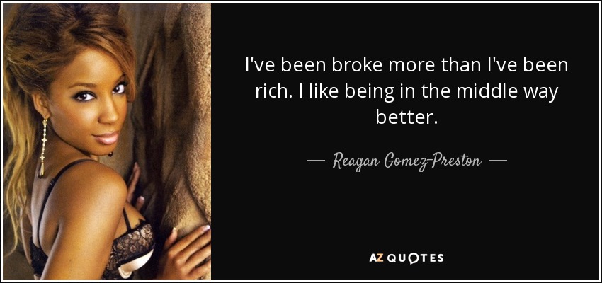 I've been broke more than I've been rich. I like being in the middle way better. - Reagan Gomez-Preston