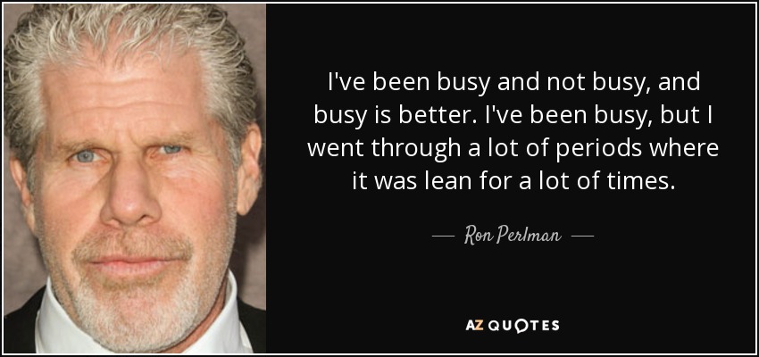 I've been busy and not busy, and busy is better. I've been busy, but I went through a lot of periods where it was lean for a lot of times. - Ron Perlman