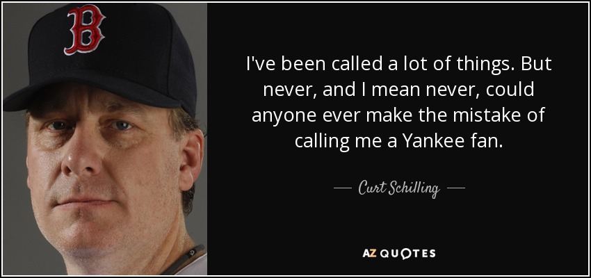 I've been called a lot of things. But never, and I mean never, could anyone ever make the mistake of calling me a Yankee fan. - Curt Schilling