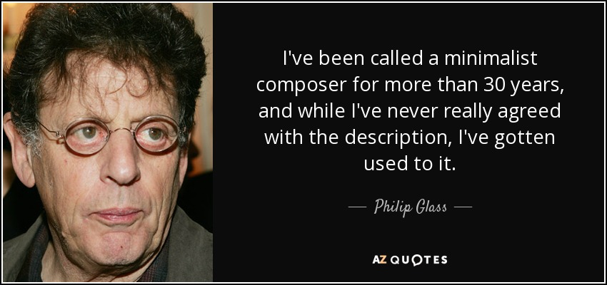 I've been called a minimalist composer for more than 30 years, and while I've never really agreed with the description, I've gotten used to it. - Philip Glass