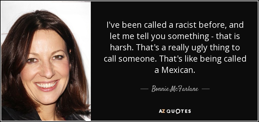 I've been called a racist before, and let me tell you something - that is harsh. That's a really ugly thing to call someone. That's like being called a Mexican. - Bonnie McFarlane
