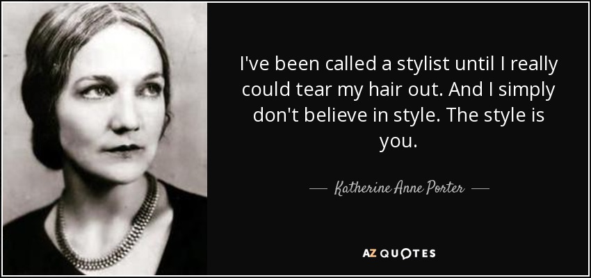 I've been called a stylist until I really could tear my hair out. And I simply don't believe in style. The style is you. - Katherine Anne Porter