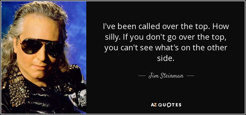 I've been called over the top. How silly. If you don't go over the top, you can't see what's on the other side. - Jim Steinman