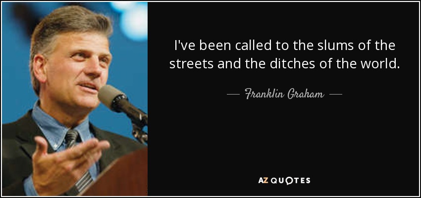 I've been called to the slums of the streets and the ditches of the world. - Franklin Graham