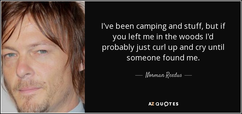 I've been camping and stuff, but if you left me in the woods I'd probably just curl up and cry until someone found me. - Norman Reedus