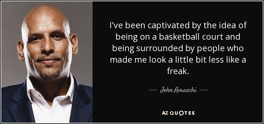 I've been captivated by the idea of being on a basketball court and being surrounded by people who made me look a little bit less like a freak. - John Amaechi