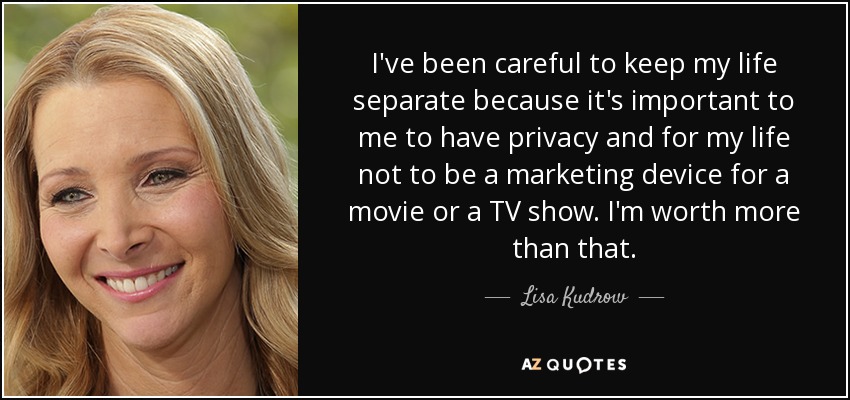 I've been careful to keep my life separate because it's important to me to have privacy and for my life not to be a marketing device for a movie or a TV show. I'm worth more than that. - Lisa Kudrow