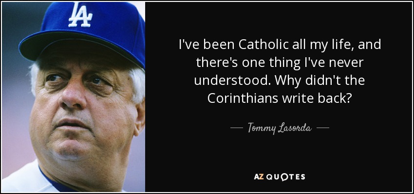 I've been Catholic all my life, and there's one thing I've never understood. Why didn't the Corinthians write back? - Tommy Lasorda
