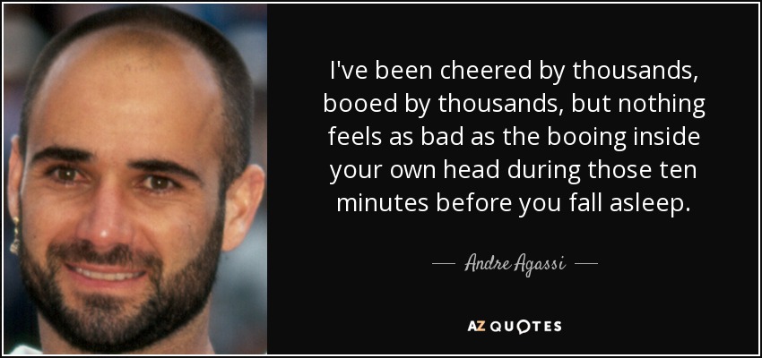 I've been cheered by thousands, booed by thousands, but nothing feels as bad as the booing inside your own head during those ten minutes before you fall asleep. - Andre Agassi