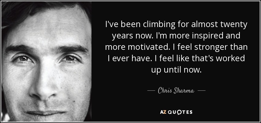 I've been climbing for almost twenty years now. I'm more inspired and more motivated. I feel stronger than I ever have. I feel like that's worked up until now. - Chris Sharma