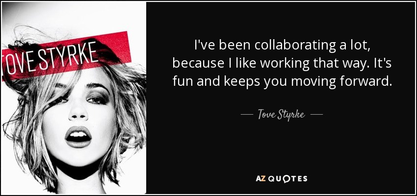 I've been collaborating a lot, because I like working that way. It's fun and keeps you moving forward. - Tove Styrke