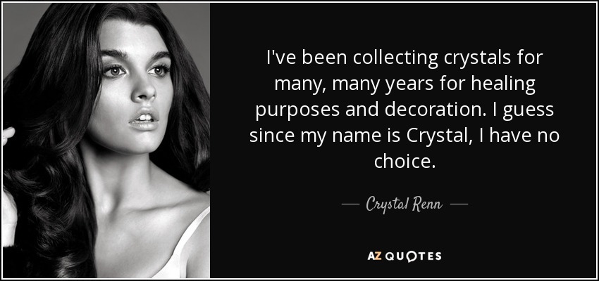 I've been collecting crystals for many, many years for healing purposes and decoration. I guess since my name is Crystal, I have no choice. - Crystal Renn