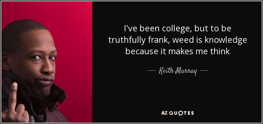 I've been college, but to be truthfully frank, weed is knowledge because it makes me think - Keith Murray