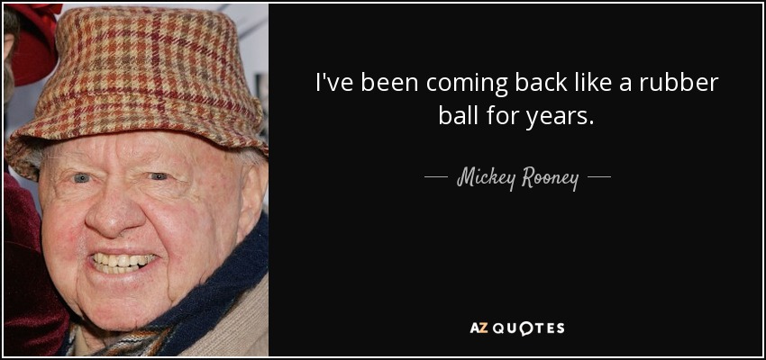 I've been coming back like a rubber ball for years. - Mickey Rooney