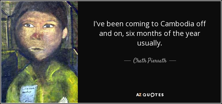 I've been coming to Cambodia off and on, six months of the year usually. - Chath Piersath