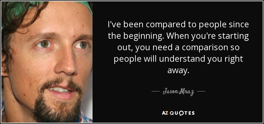 I've been compared to people since the beginning. When you're starting out, you need a comparison so people will understand you right away. - Jason Mraz