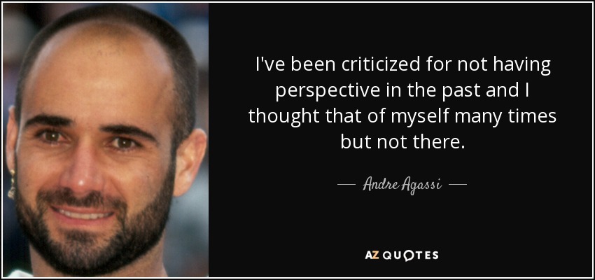 I've been criticized for not having perspective in the past and I thought that of myself many times but not there. - Andre Agassi