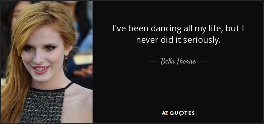 I've been dancing all my life, but I never did it seriously. - Bella Thorne
