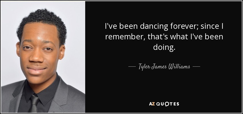 I've been dancing forever; since I remember, that's what I've been doing. - Tyler James Williams