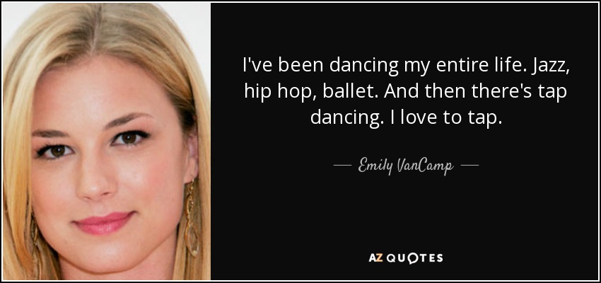 I've been dancing my entire life. Jazz, hip hop, ballet. And then there's tap dancing. I love to tap. - Emily VanCamp