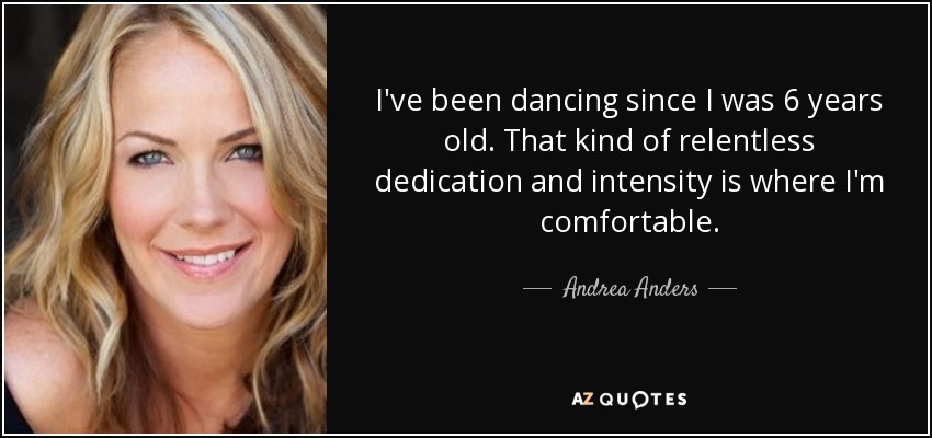 I've been dancing since I was 6 years old. That kind of relentless dedication and intensity is where I'm comfortable. - Andrea Anders