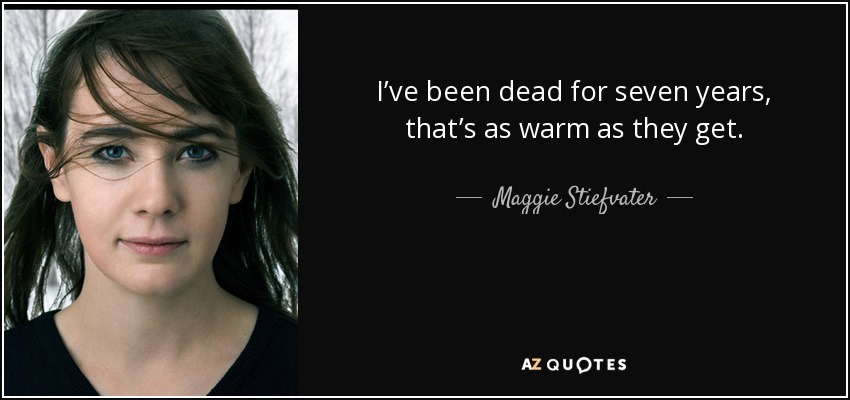 I’ve been dead for seven years, that’s as warm as they get. - Maggie Stiefvater