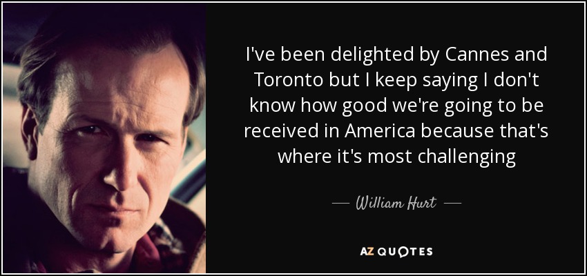I've been delighted by Cannes and Toronto but I keep saying I don't know how good we're going to be received in America because that's where it's most challenging - William Hurt