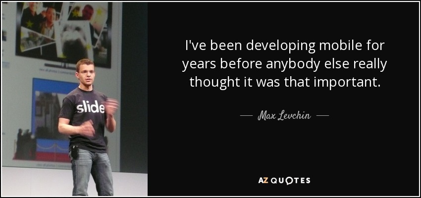 I've been developing mobile for years before anybody else really thought it was that important. - Max Levchin