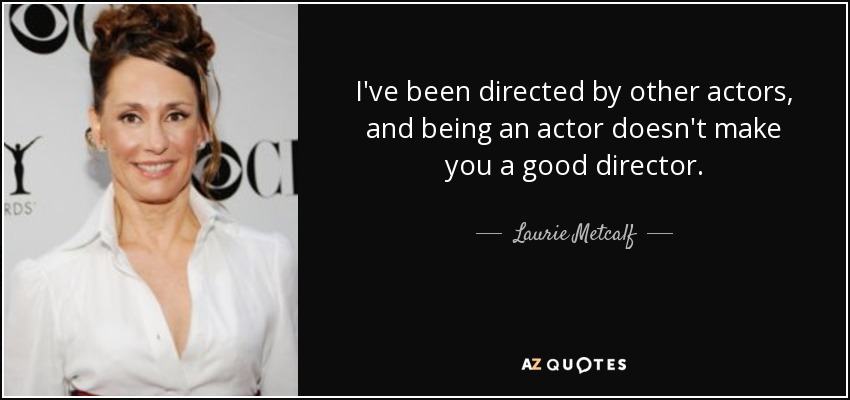 I've been directed by other actors, and being an actor doesn't make you a good director. - Laurie Metcalf