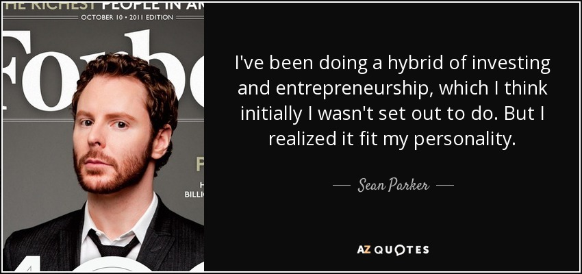 I've been doing a hybrid of investing and entrepreneurship, which I think initially I wasn't set out to do. But I realized it fit my personality. - Sean Parker