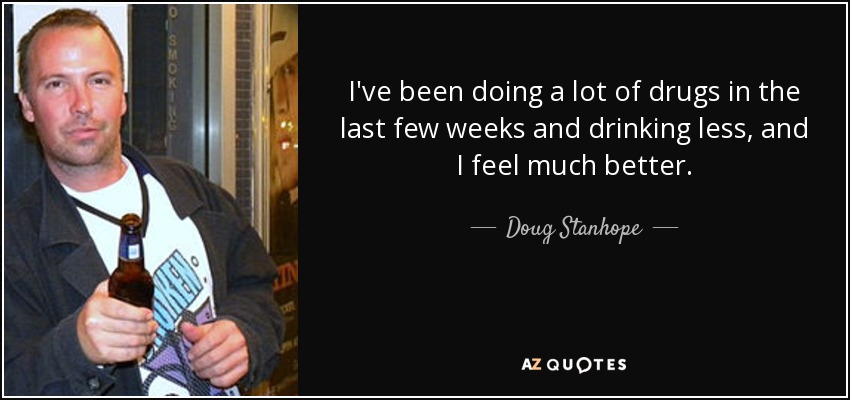 I've been doing a lot of drugs in the last few weeks and drinking less, and I feel much better. - Doug Stanhope