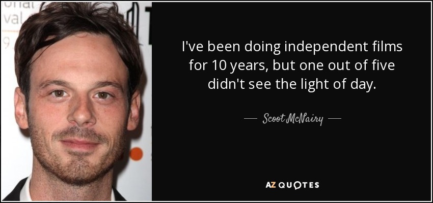 I've been doing independent films for 10 years, but one out of five didn't see the light of day. - Scoot McNairy