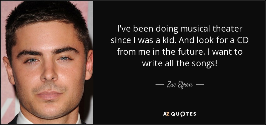 I've been doing musical theater since I was a kid. And look for a CD from me in the future. I want to write all the songs! - Zac Efron