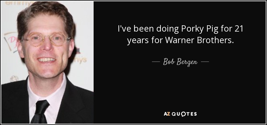 I've been doing Porky Pig for 21 years for Warner Brothers. - Bob Bergen