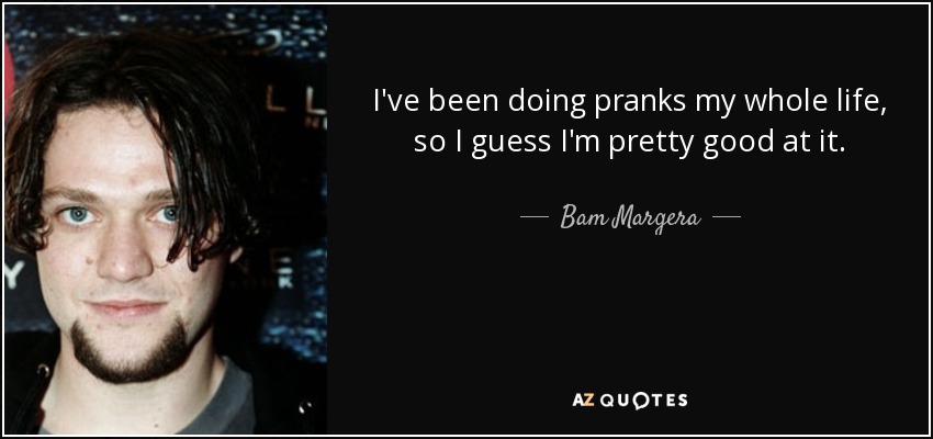 I've been doing pranks my whole life, so I guess I'm pretty good at it. - Bam Margera