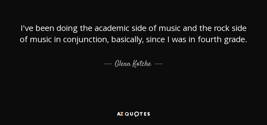 I've been doing the academic side of music and the rock side of music in conjunction, basically, since I was in fourth grade. - Glenn Kotche