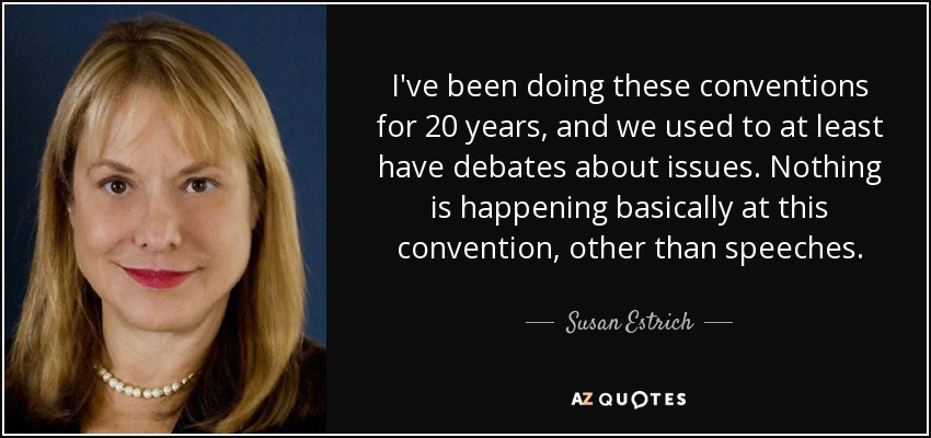 I've been doing these conventions for 20 years, and we used to at least have debates about issues. Nothing is happening basically at this convention, other than speeches. - Susan Estrich