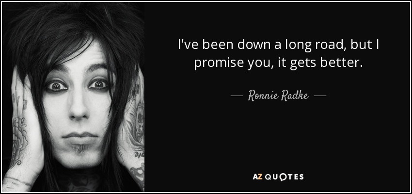 I've been down a long road, but I promise you, it gets better. - Ronnie Radke
