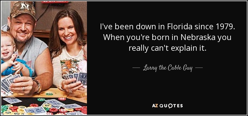 I've been down in Florida since 1979. When you're born in Nebraska you really can't explain it. - Larry the Cable Guy