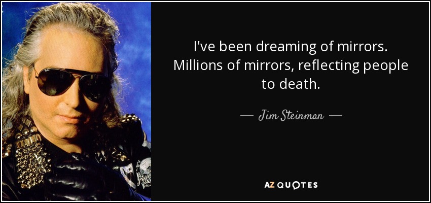 I've been dreaming of mirrors. Millions of mirrors, reflecting people to death. - Jim Steinman