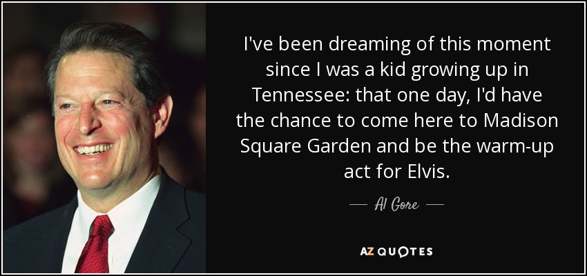 I've been dreaming of this moment since I was a kid growing up in Tennessee: that one day, I'd have the chance to come here to Madison Square Garden and be the warm-up act for Elvis. - Al Gore