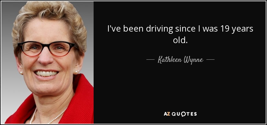 I've been driving since I was 19 years old. - Kathleen Wynne
