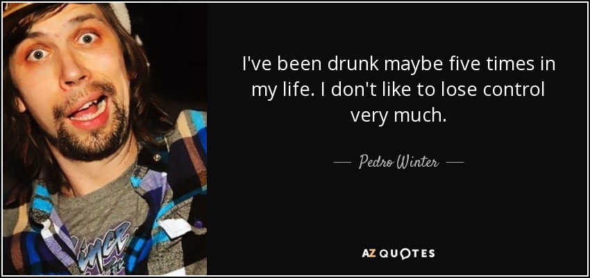 I've been drunk maybe five times in my life. I don't like to lose control very much. - Pedro Winter
