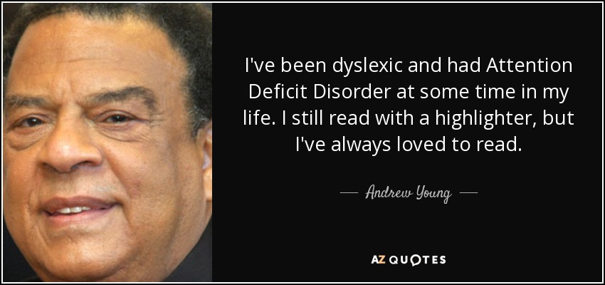 I've been dyslexic and had Attention Deficit Disorder at some time in my life. I still read with a highlighter, but I've always loved to read. - Andrew Young