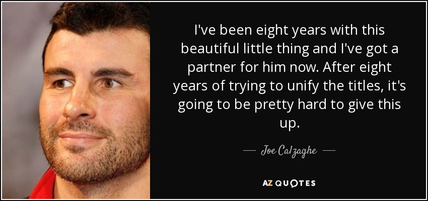 I've been eight years with this beautiful little thing and I've got a partner for him now. After eight years of trying to unify the titles, it's going to be pretty hard to give this up. - Joe Calzaghe